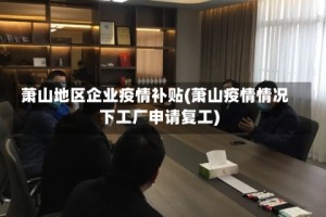萧山地区企业疫情补贴(萧山疫情情况下工厂申请复工)