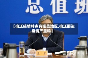 【宿迁疫情特点有哪些地区,宿迁那边疫情严重吗】