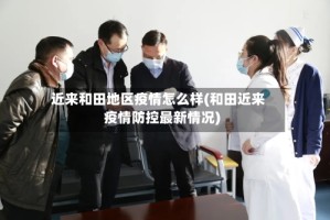 近来和田地区疫情怎么样(和田近来疫情防控最新情况)
