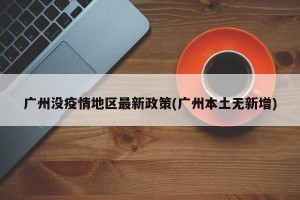 广州没疫情地区最新政策(广州本土无新增)