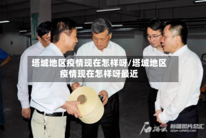 塔城地区疫情现在怎样呀/塔城地区疫情现在怎样呀最近