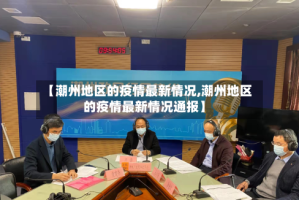 【潮州地区的疫情最新情况,潮州地区的疫情最新情况通报】