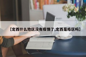 【定西什么地区没有疫情了,定西是疫区吗】