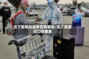古丁疫情风险地区有哪些/古丁高速出口在哪里