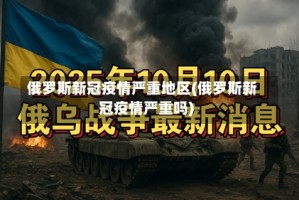 俄罗斯新冠疫情严重地区(俄罗斯新冠疫情严重吗)