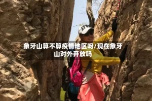 象牙山算不算疫情地区呀/现在象牙山对外开放吗