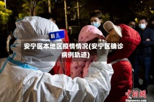 安宁区本地区疫情情况(安宁区确诊病例轨迹)
