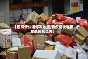 【因疫情快递停发地区,因疫情快递停发地区怎么办】