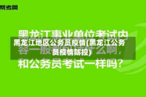 黑龙江地区公务员疫情(黑龙江公务员疫情防控)