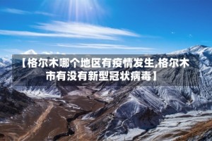 【格尔木哪个地区有疫情发生,格尔木市有没有新型冠状病毒】
