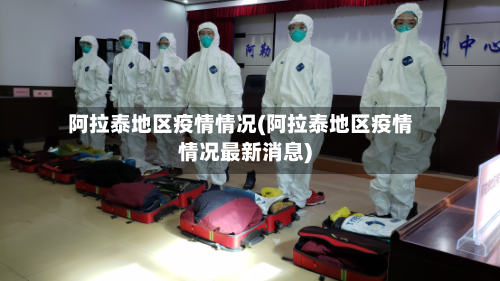 阿拉泰地区疫情情况(阿拉泰地区疫情情况最新消息)-第1张图片