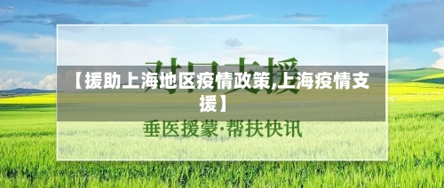 【援助上海地区疫情政策,上海疫情支援】-第1张图片