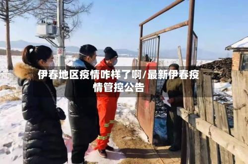 伊春地区疫情咋样了啊/最新伊春疫情管控公告-第1张图片