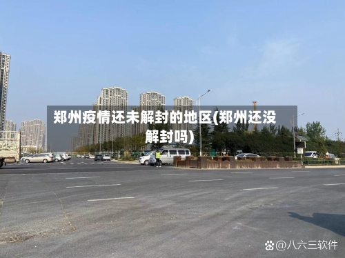 郑州疫情还未解封的地区(郑州还没解封吗)-第1张图片