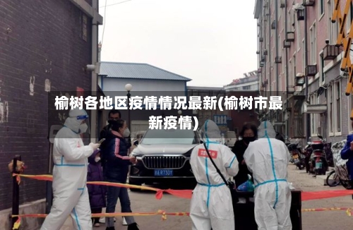 榆树各地区疫情情况最新(榆树市最新疫情)-第2张图片