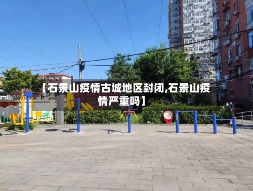 【石景山疫情古城地区封闭,石景山疫情严重吗】-第1张图片