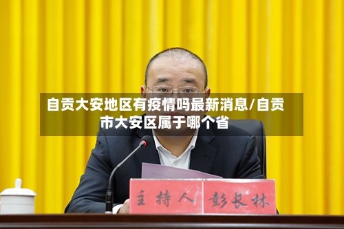 自贡大安地区有疫情吗最新消息/自贡市大安区属于哪个省-第1张图片