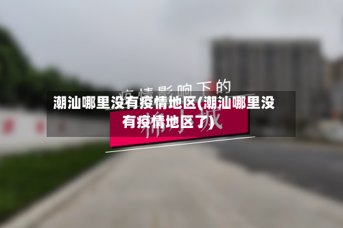 潮汕哪里没有疫情地区(潮汕哪里没有疫情地区了)-第1张图片