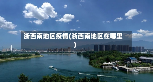 浙西南地区疫情(浙西南地区在哪里)-第1张图片