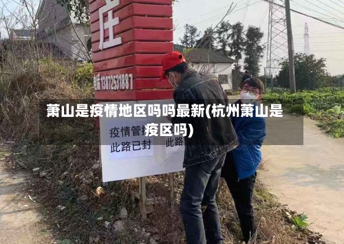 萧山是疫情地区吗吗最新(杭州萧山是疫区吗)-第1张图片