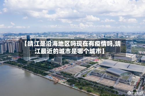 【靖江是沿海地区吗现在有疫情吗,靖江最近的城市是哪个城市】-第2张图片