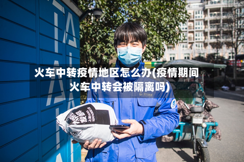 火车中转疫情地区怎么办(疫情期间火车中转会被隔离吗)-第1张图片
