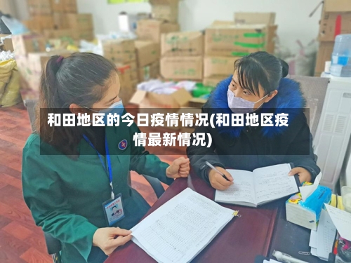 和田地区的今日疫情情况(和田地区疫情最新情况)-第1张图片