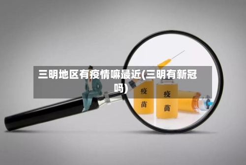 三明地区有疫情嘛最近(三明有新冠吗)-第3张图片