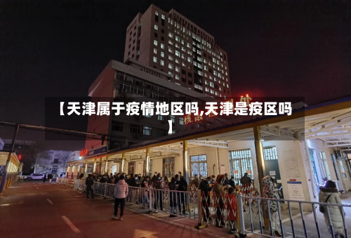 【天津属于疫情地区吗,天津是疫区吗】-第2张图片