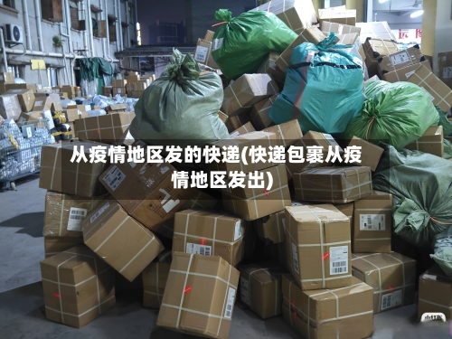 从疫情地区发的快递(快递包裹从疫情地区发出)-第1张图片