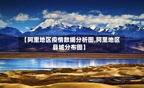 【阿里地区疫情数据分析图,阿里地区县城分布图】-第3张图片