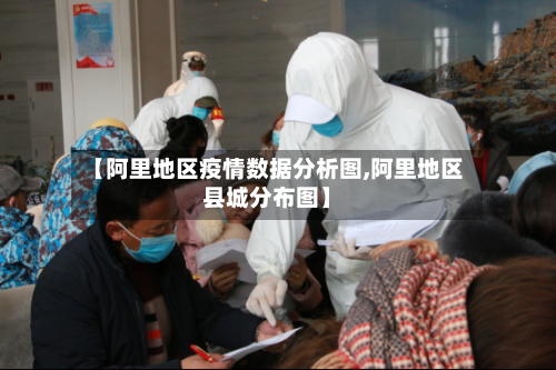 【阿里地区疫情数据分析图,阿里地区县城分布图】-第1张图片