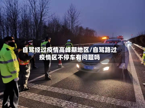 自驾经过疫情高峰期地区/自驾路过疫情区不停车有问题吗-第1张图片