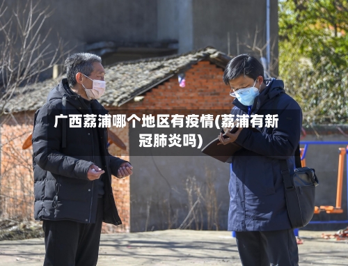 广西荔浦哪个地区有疫情(荔浦有新冠肺炎吗)-第2张图片