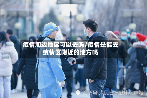 疫情周边地区可以去吗/疫情是能去疫情区附近的地方吗-第2张图片