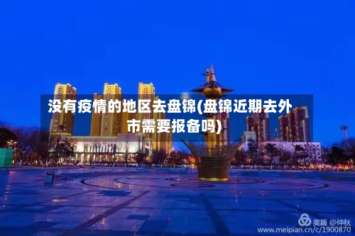 没有疫情的地区去盘锦(盘锦近期去外市需要报备吗)-第2张图片