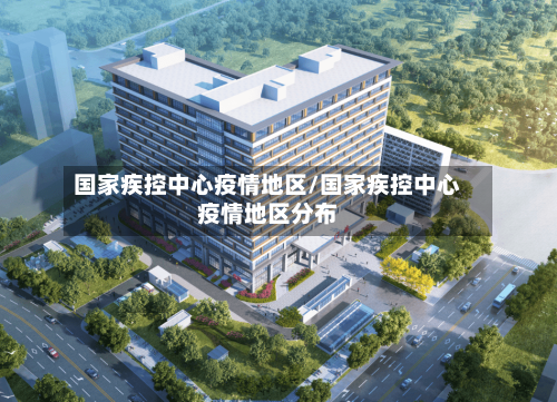 国家疾控中心疫情地区/国家疾控中心疫情地区分布-第1张图片