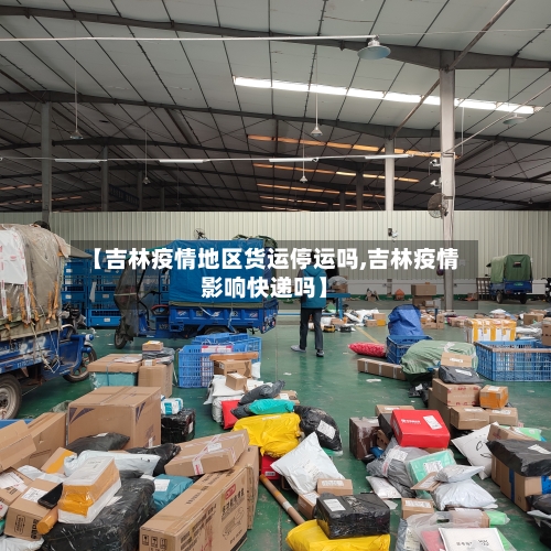 【吉林疫情地区货运停运吗,吉林疫情影响快递吗】-第1张图片