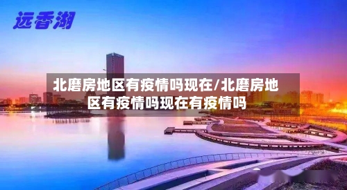 北磨房地区有疫情吗现在/北磨房地区有疫情吗现在有疫情吗-第1张图片