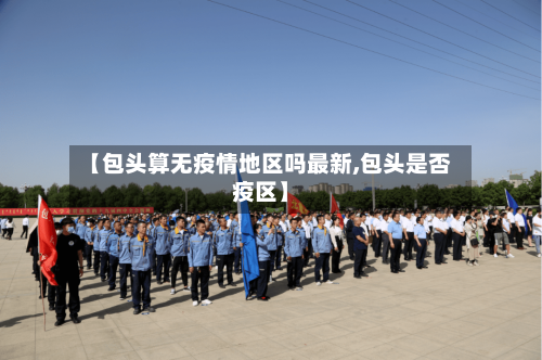 【包头算无疫情地区吗最新,包头是否疫区】-第2张图片