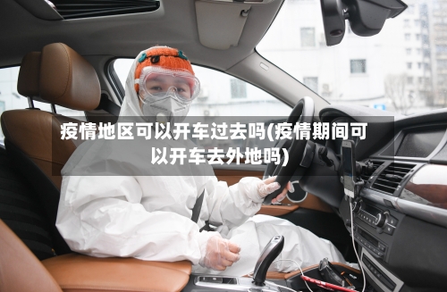 疫情地区可以开车过去吗(疫情期间可以开车去外地吗)-第2张图片
