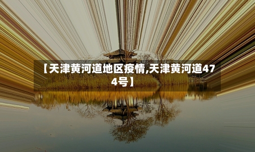 【天津黄河道地区疫情,天津黄河道474号】-第3张图片