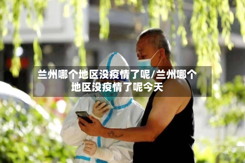 兰州哪个地区没疫情了呢/兰州哪个地区没疫情了呢今天-第2张图片