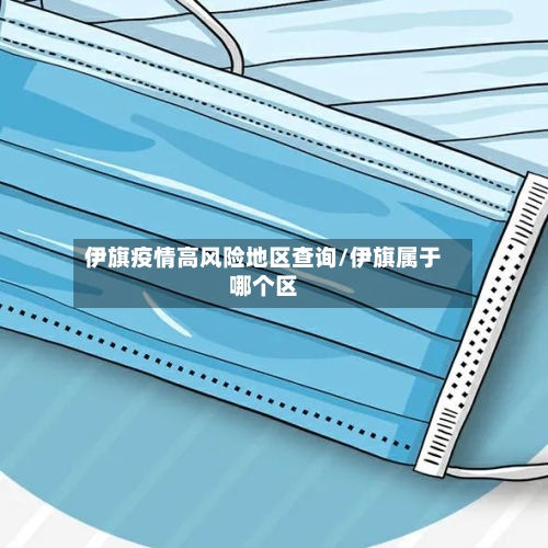 伊旗疫情高风险地区查询/伊旗属于哪个区-第1张图片