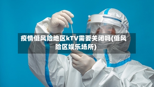 疫情低风险地区kTV需要关闭吗(低风险区娱乐场所)-第1张图片