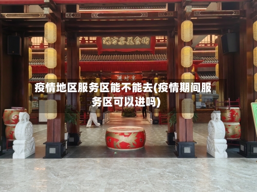 疫情地区服务区能不能去(疫情期间服务区可以进吗)-第1张图片