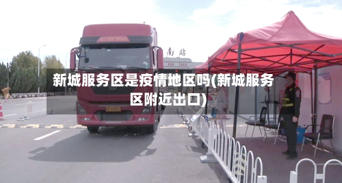 新城服务区是疫情地区吗(新城服务区附近出口)-第1张图片