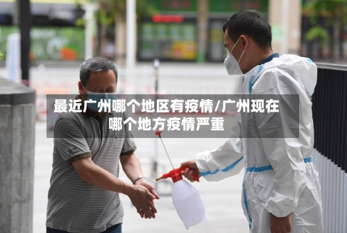 最近广州哪个地区有疫情/广州现在哪个地方疫情严重-第3张图片
