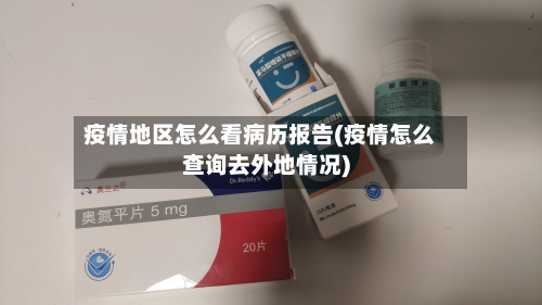 疫情地区怎么看病历报告(疫情怎么查询去外地情况)-第1张图片