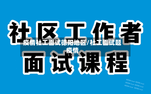 疫情社工面试德阳地区/社工面试题疫情-第3张图片